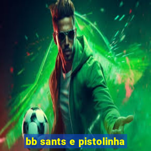 bb sants e pistolinha